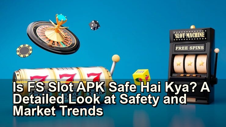 Is FS Slot APK Safe Hai Kya? A Detailed Look at Safety and Market Trends