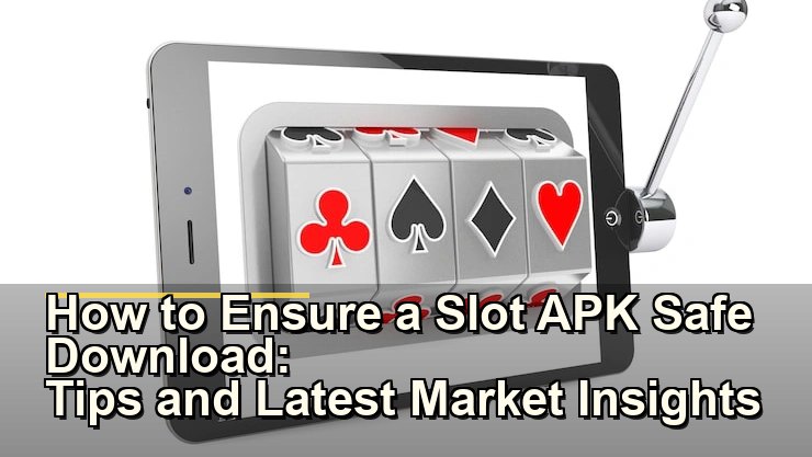 How to Ensure a Slot APK Safe Download: Tips and Latest Market Insights