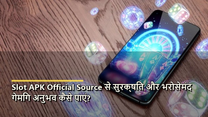 Slot APK Official Source से सुरक्षित और भरोसेमंद गेमिंग अनुभव कैसे पाएं?