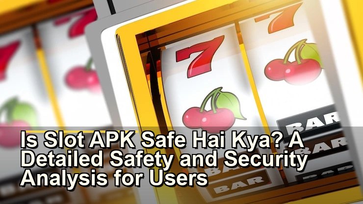 Is Slot APK Safe Hai Kya? A Detailed Safety and Security Analysis for Users