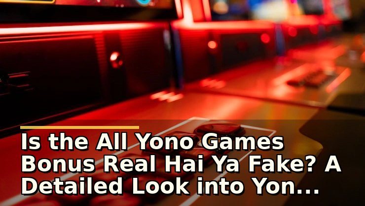 Is the All Yono Games Bonus Real Hai Ya Fake? A Detailed Look into Yono Games Bonuses