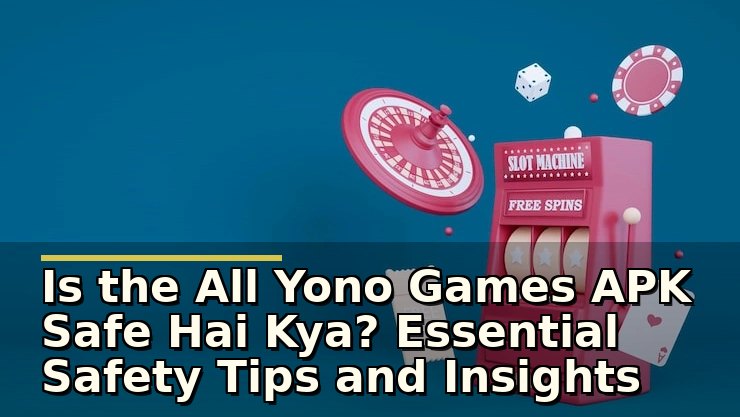 Is the All Yono Games APK Safe Hai Kya? Essential Safety Tips and Insights