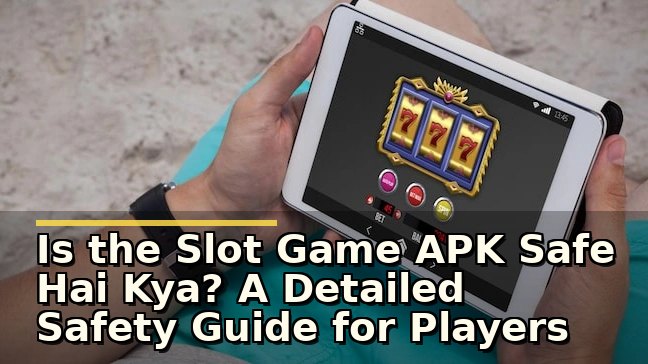 Is the Slot Game APK Safe Hai Kya? A Detailed Safety Guide for Players