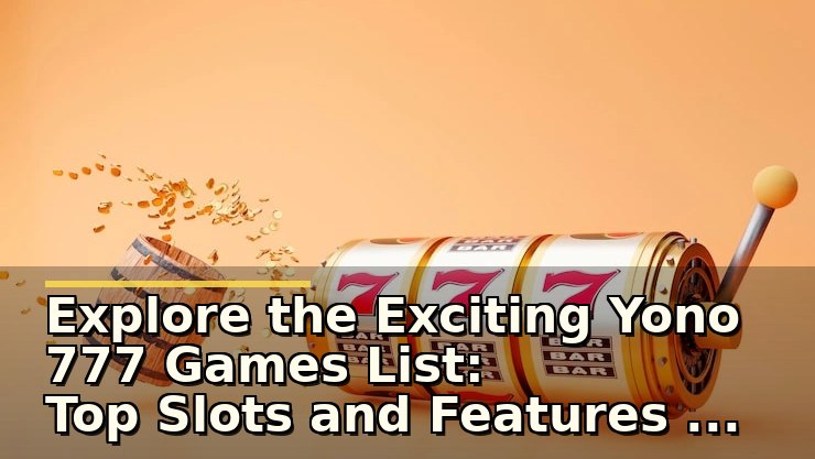 Explore the Exciting Yono 777 Games List: Top Slots and Features to Know