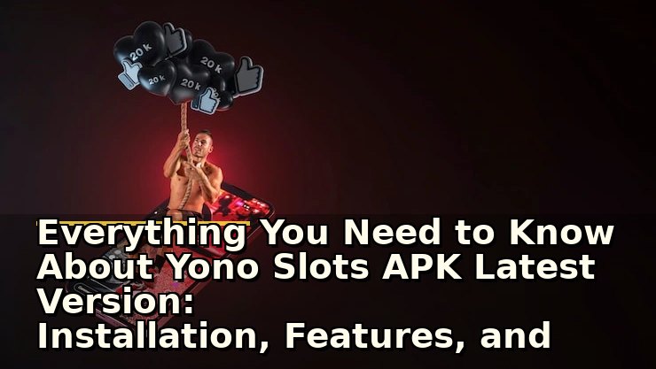 Everything You Need to Know About Yono Slots APK Latest Version: Installation, Features, and Safety