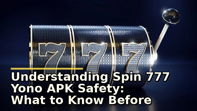 Understanding Spin 777 Yono APK Safety: What to Know Before Downloading