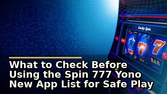 What to Check Before Using the Spin 777 Yono New App List for Safe Play