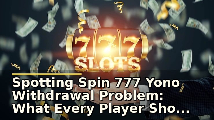 Spotting Spin 777 Yono Withdrawal Problem: What Every Player Should Check Before Playing