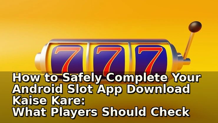 How to Safely Complete Your Android Slot App Download Kaise Kare: What Players Should Check First