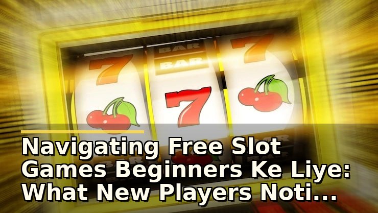 Navigating Free Slot Games Beginners Ke Liye: What New Players Notice and Learn