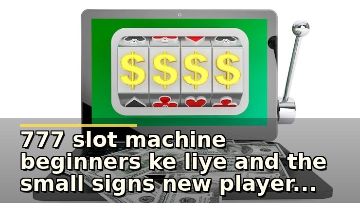 777 slot machine beginners ke liye and the small signs new players often miss